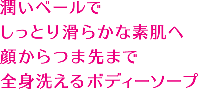 潤いベールでしっとり滑らかな素肌へ 顔からつま先まで全身洗えるボディーソープ